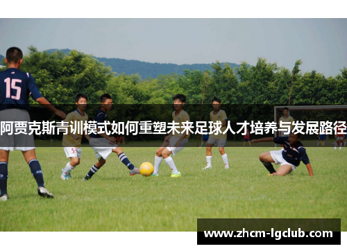 阿贾克斯青训模式如何重塑未来足球人才培养与发展路径 阿贾克斯青训模式如何重塑未来足球人才培养与发展路径