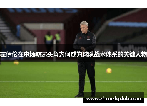 霍伊伦在中场崭露头角为何成为球队战术体系的关键人物 霍伊伦在中场崭露头角为何成为球队战术体系的关键人物