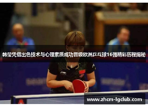 韩莹凭借出色技术与心理素质成功晋级欧洲乒乓球16强精彩历程揭秘 韩莹凭借出色技术与心理素质成功晋级欧洲乒乓球16强精彩历程揭秘