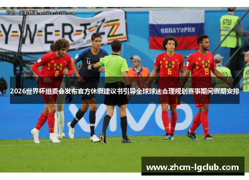 2026世界杯组委会发布官方休假建议书引导全球球迷合理规划赛事期间假期安排 2026世界杯组委会发布官方休假建议书引导全球球迷合理规划赛事期间假期安排