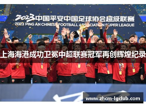 上海海港成功卫冕中超联赛冠军再创辉煌纪录 上海海港成功卫冕中超联赛冠军再创辉煌纪录