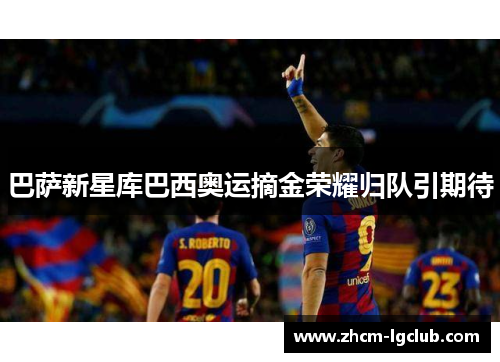 巴萨新星库巴西奥运摘金荣耀归队引期待