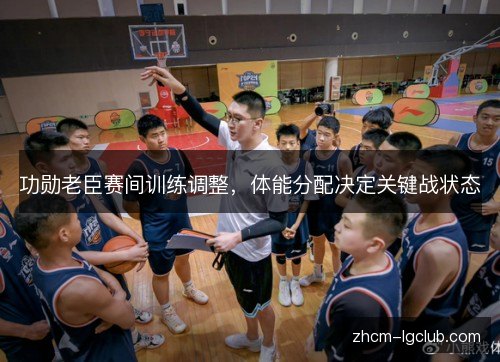 功勋老臣赛间训练调整，体能分配决定关键战状态