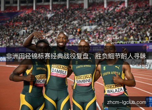非洲田径锦标赛经典战役复盘，胜负细节耐人寻味