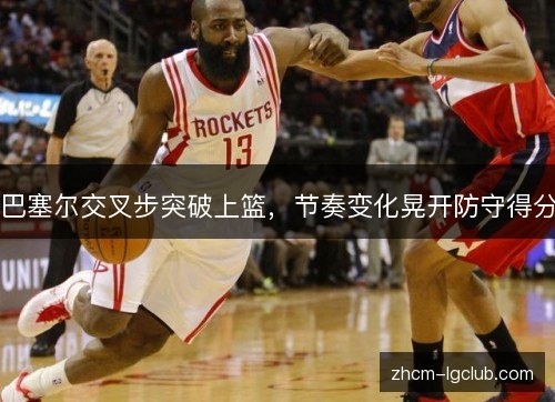 巴塞尔交叉步突破上篮，节奏变化晃开防守得分