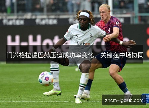 门兴格拉德巴赫压迫成功率变化,关键在中场协同 门兴格拉德巴赫压迫成功率变化,关键在中场协同