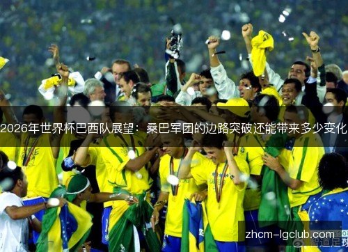 2026年世界杯巴西队展望：桑巴军团的边路突破还能带来多少变化